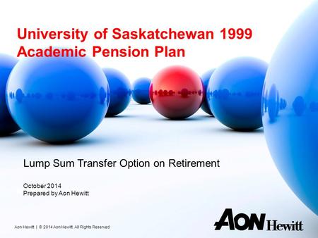 University of Saskatchewan 1999 Academic Pension Plan November 8, 2013 Aon Hewitt | © 2014 Aon Hewitt. All Rights Reserved Lump Sum Transfer Option on.