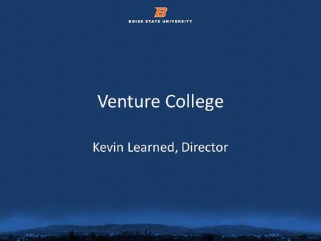 © 2012 Boise State University1 Venture College Kevin Learned, Director.