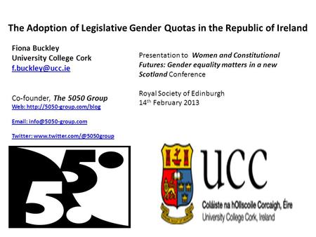 The Adoption of Legislative Gender Quotas in the Republic of Ireland Fiona Buckley University College Cork Co-founder, The 5050 Group.