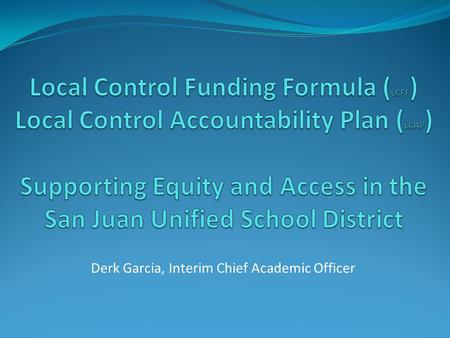 Derk Garcia, Interim Chief Academic Officer. LCFF and LCAP Through the Local Control Funding Formula (LCFF) flexibility and Local Control Accountability.