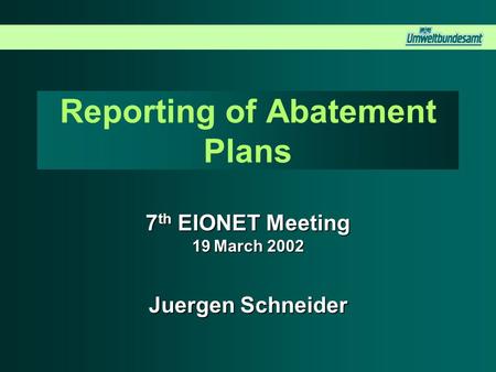 Reporting of Abatement Plans 7 th EIONET Meeting 19 March 2002 Juergen Schneider.