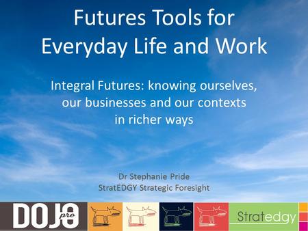 Futures Tools for Everyday Life and Work Integral Futures: knowing ourselves, our businesses and our contexts in richer ways Dr Stephanie Pride StratEDGY.