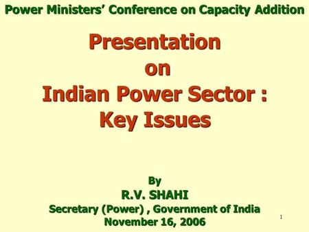 1 Presentation on Indian Power Sector : Key Issues By R.V. SHAHI Secretary (Power), Government of India November 16, 2006 Power Ministers’ Conference on.