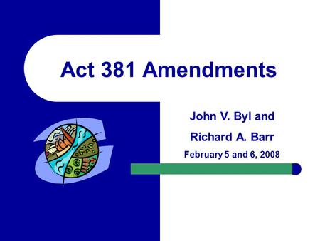 Act 381 Amendments John V. Byl and Richard A. Barr February 5 and 6, 2008.