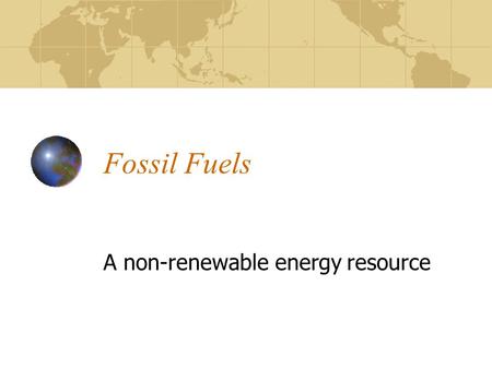 Fossil Fuels A non-renewable energy resource. Outline Extrapolating data. Modeling consumption and growth. Fossil Fuels Origins Production Use Future.