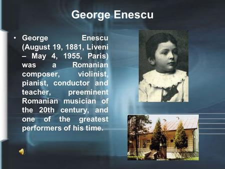 George Enescu George Enescu (August 19, 1881, Liveni – May 4, 1955, Paris) was a Romanian composer, violinist, pianist, conductor and teacher, preeminent.