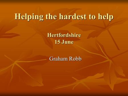 Graham Robb Graham Robb Helping the hardest to help Hertfordshire 15 June.