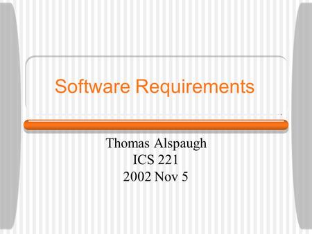 Software Requirements Thomas Alspaugh ICS 221 2002 Nov 5.