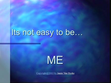 Its not easy to be… ME Copyright@2003 by Jamie Van Dycke.