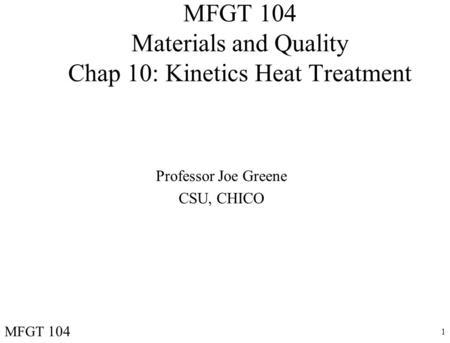 1 MFGT 104 Materials and Quality Chap 10: Kinetics Heat Treatment Professor Joe Greene CSU, CHICO MFGT 104.