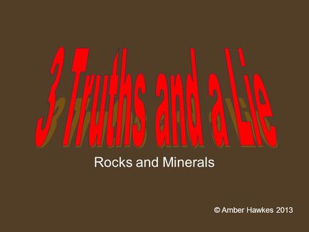 Rocks and Minerals © Amber Hawkes 2013. 3 truths and a lie #1 A.A mineral is always a solid B.A mineral is always man made C.A minerals always has a crystal.