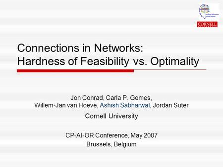 Connections in Networks: Hardness of Feasibility vs. Optimality Jon Conrad, Carla P. Gomes, Willem-Jan van Hoeve, Ashish Sabharwal, Jordan Suter Cornell.