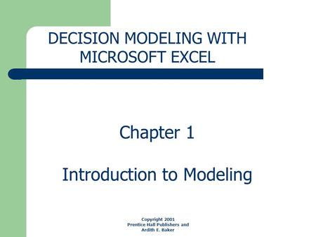 Chapter 1 Introduction to Modeling DECISION MODELING WITH MICROSOFT EXCEL Copyright 2001 Prentice Hall Publishers and Ardith E. Baker.