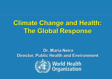 Climate Change and Health: The Global Response 1 |1 | Climate Change and Health: The Global Response Dr. Maria Neira Director, Public Health and Environment.