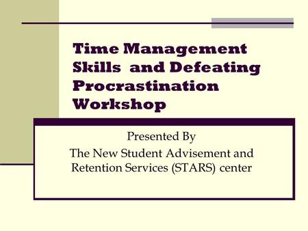 Time Management Skills and Defeating Procrastination Workshop Presented By The New Student Advisement and Retention Services (STARS) center.