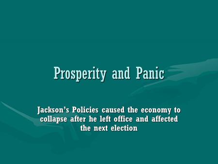 Prosperity and Panic Jackson’s Policies caused the economy to collapse after he left office and affected the next election.