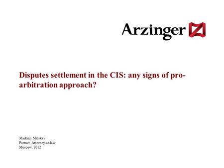 Disputes settlement in the CIS: any signs of pro- arbitration approach? Markian Malskyy Partner, Attorney-at-law Moscow, 2012.