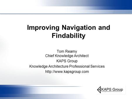 Improving Navigation and Findability Tom Reamy Chief Knowledge Architect KAPS Group Knowledge Architecture Professional Services