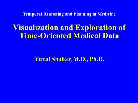 Temporal Reasoning and Planning in Medicine Visualization and Exploration of Time-Oriented Medical Data Yuval Shahar, M.D., Ph.D.