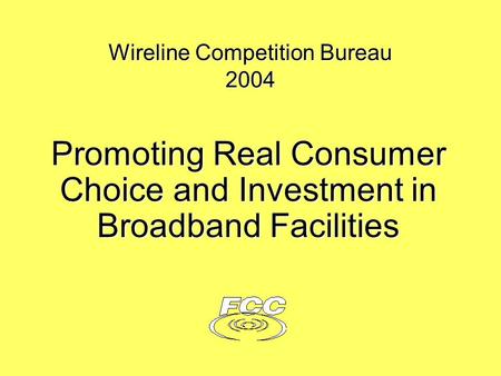 Wireline Competition Bureau 2004 Promoting Real Consumer Choice and Investment in Broadband Facilities.