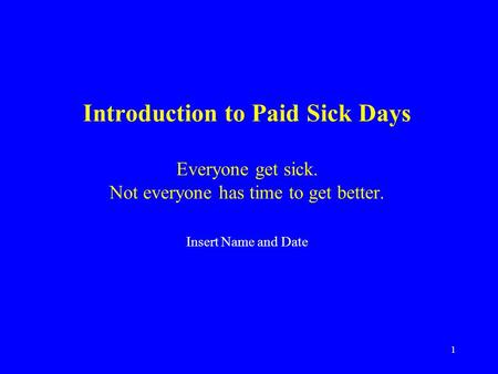 1 Introduction to Paid Sick Days Everyone get sick. Not everyone has time to get better. Insert Name and Date.
