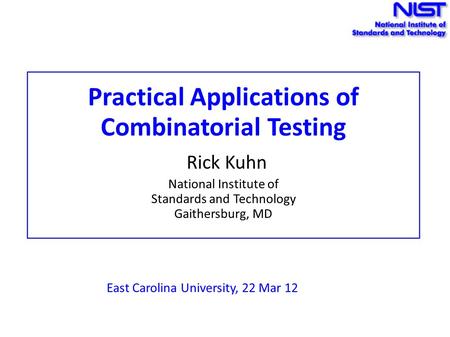 Practical Applications of Combinatorial Testing Rick Kuhn National Institute of Standards and Technology Gaithersburg, MD East Carolina University, 22.