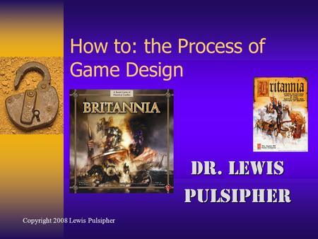 How to: the Process of Game Design Dr. Lewis Pulsipher Copyright 2008 Lewis Pulsipher.