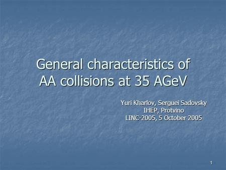 1 General characteristics of AA collisions at 35 AGeV Yuri Kharlov, Serguei Sadovsky IHEP, Protvino LINC-2005, 5 October 2005.