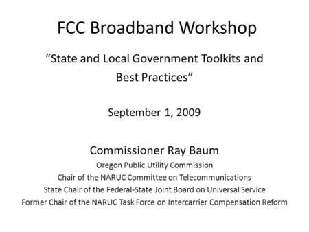 FCC Broadband Workshop “State and Local Government Toolkits and Best Practices” September 1, 2009 Commissioner Ray Baum Oregon Public Utility Commission.
