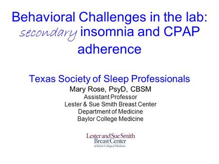 Behavioral Challenges in the lab: secondary insomnia and CPAP adherence Texas Society of Sleep Professionals Mary Rose, PsyD, CBSM Assistant Professor.