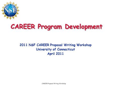 CAREER Program Development 2011 NSF CAREER Proposal Writing Workshop University of Connecticut April 2011 CAREER Proposal Writing Workshop.