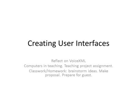 Creating User Interfaces Reflect on VoiceXML Computers in teaching. Teaching project assignment. Classwork/Homework: brainstorm ideas. Make proposal. Prepare.