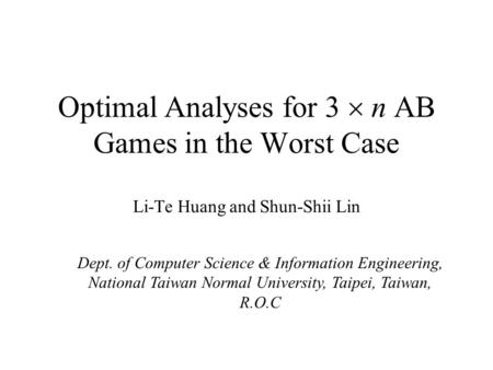 Optimal Analyses for 3  n AB Games in the Worst Case Li-Te Huang and Shun-Shii Lin Dept. of Computer Science & Information Engineering, National Taiwan.
