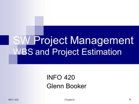 INFO 420Chapter 6 1 SW Project Management WBS and Project Estimation INFO 420 Glenn Booker.