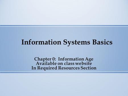 Information Systems Basics Chapter 0: Information Age Available on class website In Required Resources Section.