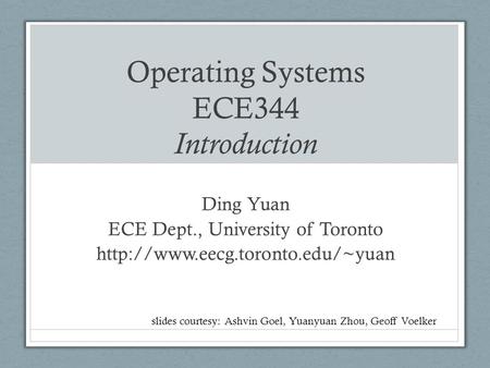 Operating Systems ECE344 Introduction Ding Yuan ECE Dept., University of Toronto  slides courtesy: Ashvin Goel, Yuanyuan.