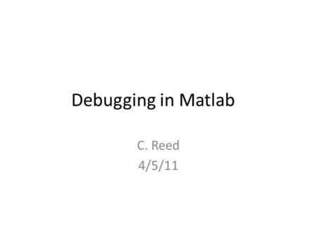 Debugging in Matlab C. Reed 4/5/11. Bugs Debugging is a natural part of programming: Three standard types of errors: –Syntax errors: you simply have typed.