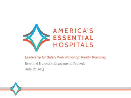 1 Leadership for Safety Web Workshop: Reality Rounding Essential Hospitals Engagement Network July 17, 2013.