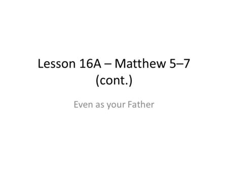 Lesson 16A – Matthew 5–7 (cont.) Even as your Father.