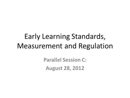 Early Learning Standards, Measurement and Regulation Parallel Session C: August 28, 2012.