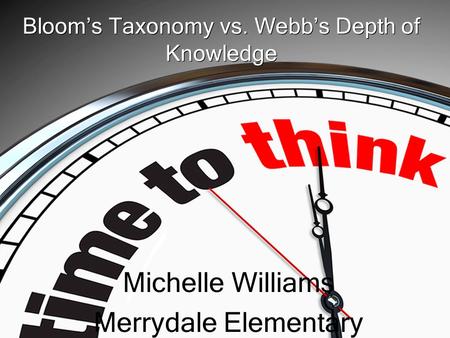Bloom’s Taxonomy vs. Webb’s Depth of Knowledge Michelle Williams Merrydale Elementary.