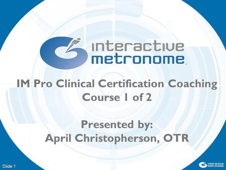 Slide 1 IM Pro Clinical Certification Coaching Course 1 of 2 Presented by: April Christopherson, OTR.