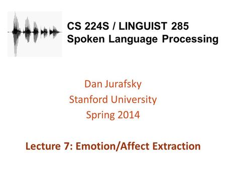 CS 224S / LINGUIST 285 Spoken Language Processing Dan Jurafsky Stanford University Spring 2014 Lecture 7: Emotion/Affect Extraction.