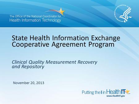 State Health Information Exchange Cooperative Agreement Program November 20, 2013 Clinical Quality Measurement Recovery and Repository.