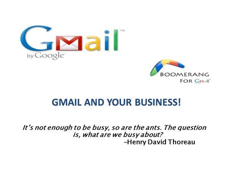 It’s not enough to be busy, so are the ants. The question is, what are we busy about? -Henry David Thoreau GMAIL AND YOUR BUSINESS!