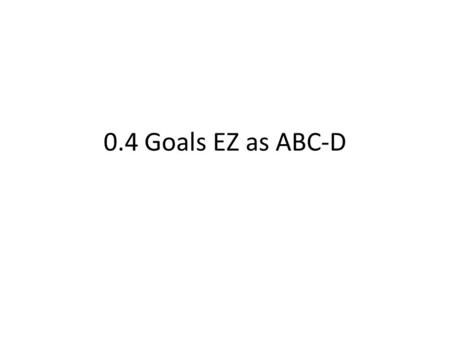 0.4 Goals EZ as ABC-D. Do Now 1.How many days do you have to complete a HW assignment if you were absent for 2 days? 2.Manuel was absent on Monday, when.