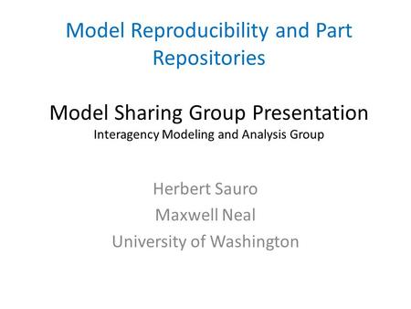 Model Reproducibility and Part Repositories Model Sharing Group Presentation Interagency Modeling and Analysis Group Herbert Sauro Maxwell Neal University.