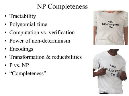 NP Completeness Tractability Polynomial time Computation vs. verification Power of non-determinism Encodings Transformation & reducibilities P vs. NP “Completeness”