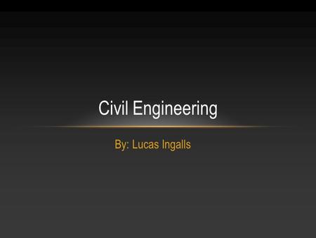 By: Lucas Ingalls Civil Engineering. Job: Civil Engineer Hobbies: Work with 4-H Name: Lucas Ingalls Age: 26 Location: Worthington, Ohio Who I am Who I.