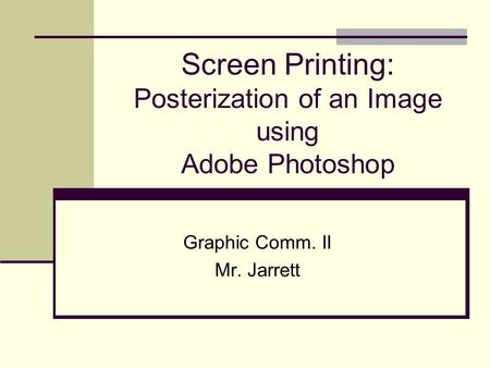Screen Printing: Posterization of an Image using Adobe Photoshop Graphic Comm. II Mr. Jarrett.